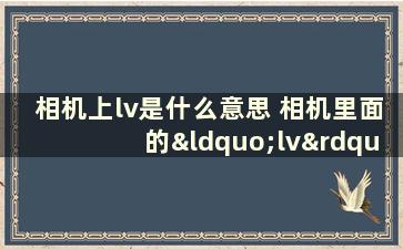 相机上lv是什么意思 相机里面的“lv”什么意思